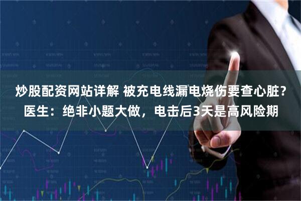 炒股配资网站详解 被充电线漏电烧伤要查心脏？医生：绝非小题大做，电击后3天是高风险期