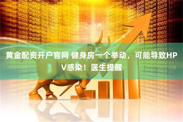 黄金配资开户官网 健身房一个举动，可能导致HPV感染！医生提醒
