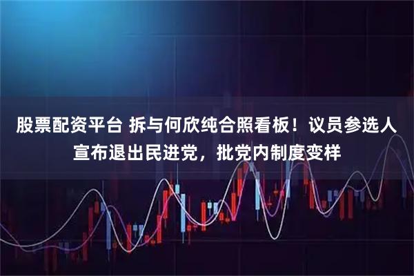 股票配资平台 拆与何欣纯合照看板！议员参选人宣布退出民进党，批党内制度变样
