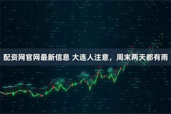 配资网官网最新信息 大连人注意，周末两天都有雨
