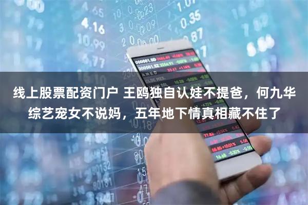 线上股票配资门户 王鸥独自认娃不提爸，何九华综艺宠女不说妈，五年地下情真相藏不住了